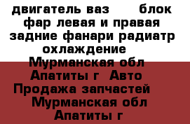 двигатель ваз 2112.блок фар левая и правая.задние фанари.радиатр охлаждение. - Мурманская обл., Апатиты г. Авто » Продажа запчастей   . Мурманская обл.,Апатиты г.